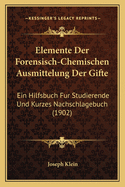 Elemente Der Forensisch-Chemischen Ausmittelung Der Gifte: Ein Hilfsbuch Fur Studierende Und Kurzes Nachschlagebuch (1902)