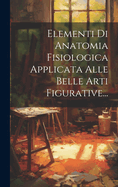 Elementi Di Anatomia Fisiologica Applicata Alle Belle Arti Figurative...