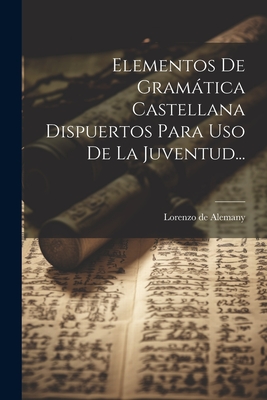 Elementos De Gramtica Castellana Dispuertos Para Uso De La Juventud... - Alemany, Lorenzo De