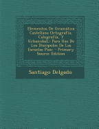 Elementos de Gramatica Castellana Ortografia, Calografia, y Urbanidad,: Para USO de Los Discipulos de Las Escuelas Pias: