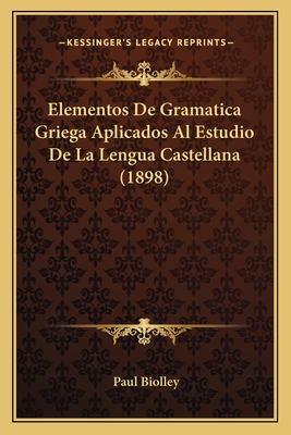 Elementos de Gramatica Griega Aplicados Al Estudio de La Lengua Castellana (1898) - Biolley, Paul