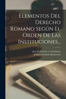 Elementos del Derecho Romano Segun El Orden de Las Instituciones... - Heineccius, Johann Gottlieb