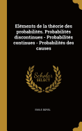 Elements de La Theorie Des Probabilites. Probabilites Discontinues - Probabilites Continues - Probabilites Des Causes