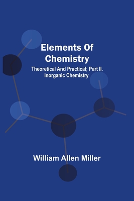 Elements Of Chemistry; Theoretical And Practical; Part Ii. Inorganic Chemistry - Miller, William Allen