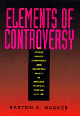 Elements of Controversy: The Atomic Energy Commission and Radiation Safety in Nuclear Weapons Testing, 1947-1974 - Hacker, Barton C