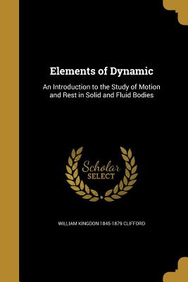 Elements of Dynamic: An Introduction to the Study of Motion and Rest in Solid and Fluid Bodies - Clifford, William Kingdon 1845-1879