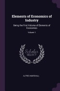 Elements of Economics of Industry: Being the First Volume of Elements of Economics; Volume 1