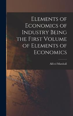 Elements of Economics of Industry Being the First Volume of Elements of Economics - Marshall, Alfred
