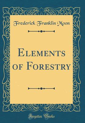 Elements of Forestry (Classic Reprint) - Moon, Frederick Franklin