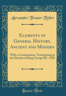 Elements of General History, Ancient and Modern: With a Continuation, Terminating at the Demise of King George III., 1820 (Classic Reprint)