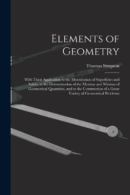 Elements of Geometry: With Their Application to the Mensuration of Superficies and Solids, to the Determination of the Maxima and Minima of Geometrical Quantities, and to the Construction of a Great Variety of Geometrical Problems - Simpson, Thomas