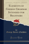 Elements of German Grammar Intended for Beginners (Classic Reprint)