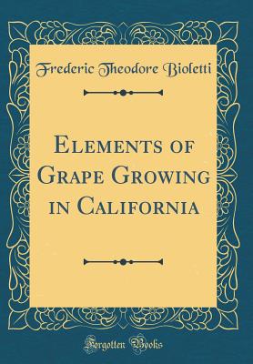 Elements of Grape Growing in California (Classic Reprint) - Bioletti, Frederic Theodore