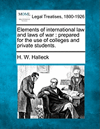 Elements of International Law and Laws of War: Prepared for the Use of Colleges and Private Students. - Halleck, H W