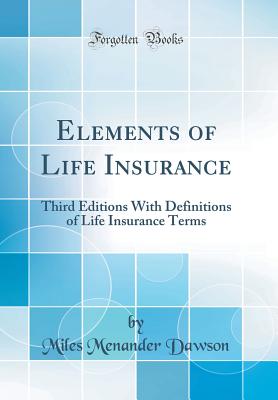 Elements of Life Insurance: Third Editions with Definitions of Life Insurance Terms (Classic Reprint) - Dawson, Miles Menander