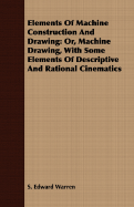 Elements of Machine Construction and Drawing: Or, Machine Drawing, with Some Elements of Descriptive and Rational Cinematics