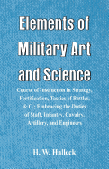 Elements of Military Art and Science: Course of Instruction in Strategy, Fortification, Tactics of Battles, &c.; Embracing the Duties of Staff, Infantry, Cavalry, Artillery, and Engineers