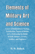 Elements of Military Art and Science: Course Of Instruction In Strategy, Fortification, Tactics Of Battles, &C.; Embracing The Duties Of Staff, Infantry, Cavalry, Artillery, And Engineers