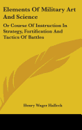 Elements Of Military Art And Science: Or Course Of Instruction In Strategy, Fortification And Tactics Of Battles