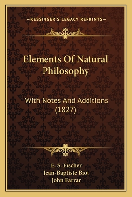 Elements Of Natural Philosophy: With Notes And Additions (1827) - Fischer, E S, and Biot, Jean-Baptiste (Translated by), and Farrar, John (Editor)