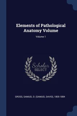 Elements of Pathological Anatomy Volume; Volume 1 - Gross, Samuel D (Samuel David) 1805-18 (Creator)