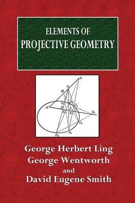 Elements of Projective Geometry - Ling, George Herbert, and Wentworth, George, and Smith, David Eugene