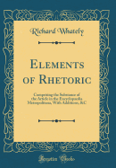 Elements of Rhetoric: Comprising the Substance of the Article in the Encyclopaedia Metropolitana, with Additions, &c (Classic Reprint)