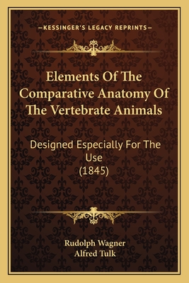 Elements Of The Comparative Anatomy Of The Vertebrate Animals: Designed Especially For The Use (1845) - Wagner, Rudolph, MD, and Tulk, Alfred (Editor)