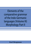 Elements of the comparative grammar of the Indo-Germanic languages. A concise exposition of the history of Sanskrit, Old Iranian (Avestic and Old Persian) Old Armenian, Old Greek, Latin, Umbrian-Samnitic, Old Irish, Gothic, Old High German, Lithuanian and