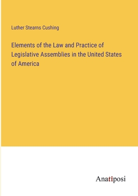 Elements of the Law and Practice of Legislative Assemblies in the United States of America - Cushing, Luther Stearns