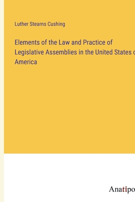 Elements of the Law and Practice of Legislative Assemblies in the United States of America - Cushing, Luther Stearns