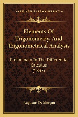 Elements Of Trigonometry, And Trigonometrical Analysis: Preliminary To The Differential Calculus (1837) - de Morgan, Augustus