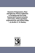 Elements of Trigonometry, Plane and Spherical, With Its Application to Navigation and Surveying, Nautical and Practical Astronomy and Geodesy, With Logarithmic, Trigonometrical, and Nautical Tables ... by the Rev. C. W. Hackley.