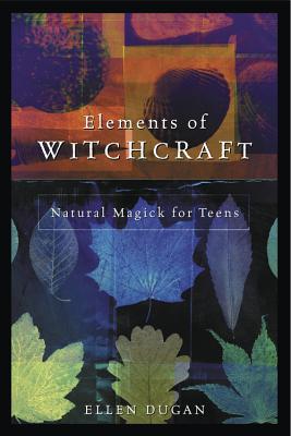 Elements of Witchcraft: Natural Magick for Teens - Dugan, Ellen