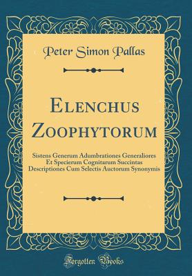 Elenchus Zoophytorum: Sistens Generum Adumbrationes Generaliores Et Specierum Cognitarum Succintas Descriptiones Cum Selectis Auctorum Synonymis (Classic Reprint) - Pallas, Peter Simon