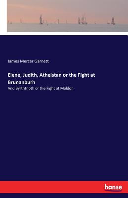 Elene, Judith, Athelstan or the Fight at Brunanburh: And Byrthtnoth or the Fight at Maldon - Garnett, James Mercer