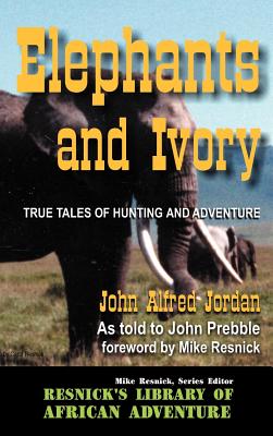 Elephants and Ivory: True Tales of Hunting and Adventure - Jordan, John Alfred, and Prebble, John, and Resnick, Mike (Introduction by)