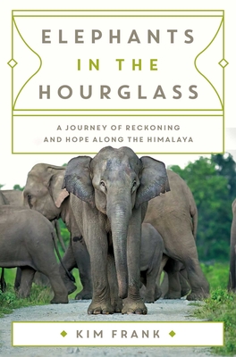 Elephants in the Hourglass: A Journey of Reckoning and Hope Along the Himalaya - Frank, Kim