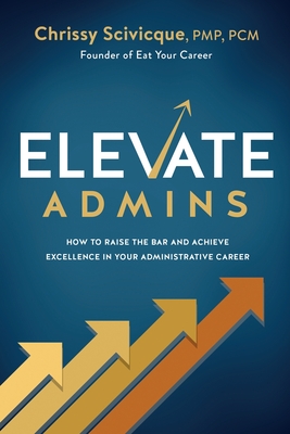 ELEVATE Admins: How to Raise the Bar and Achieve Excellence in Your Administrative Career - Scivicque, Chrissy