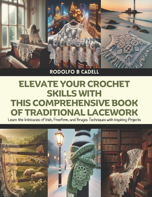 Elevate Your Crochet Skills with this Comprehensive Book of Traditional Lacework: Learn the Intricacies of Irish, Freeform, and Bruges Techniques with Inspiring Projects - Cadell, Rodolfo B