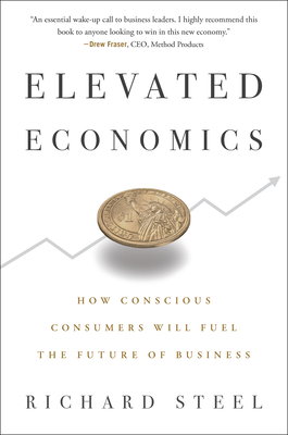 Elevated Economics: How Conscious Consumers Will Fuel the Future of Business - Steel, Richard