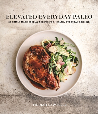 Elevated Everyday Paleo: 60 Simple-Made-Special Recipes for Healthy Everyday Cooking - Sawtelle, Moriah