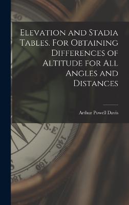 Elevation and Stadia Tables. For Obtaining Differences of Altitude for all Angles and Distances - Davis, Arthur Powell