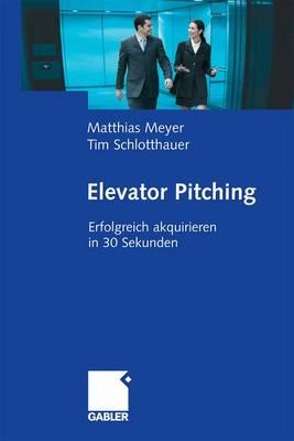 Elevator Pitching: Erfolgreich Akquirieren in 30 Sekunden - Meyer, Matthias, and Schlotthauer, Tim