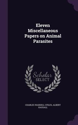 Eleven Miscellaneous Papers on Animal Parasites - Stiles, Charles Wardell, and Hassall, Albert