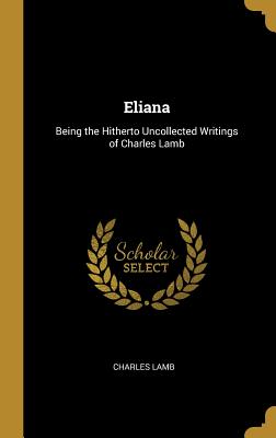 Eliana: Being the Hitherto Uncollected Writings of Charles Lamb - Lamb, Charles