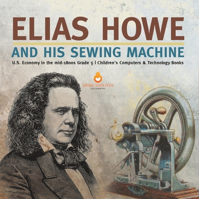 Elias Howe and His Sewing Machine U.S. Economy in the mid-1800s Grade 5 Children's Computers & Technology Books - Tech Tron