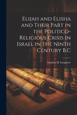 Elijah and Elisha and Their Part in the Politico-Religious Crisis in Israel in the Ninth Century B.C - Longacre, Lindsay B