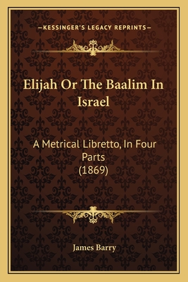 Elijah or the Baalim in Israel: A Metrical Libretto, in Four Parts (1869) - Barry, James