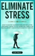 Eliminate Stress: How to Master Your Emotions and Declutter Your Mind. A Guide to Stop Worrying. Habits to Relieve Anxiety and Eliminate Negative Thinking.